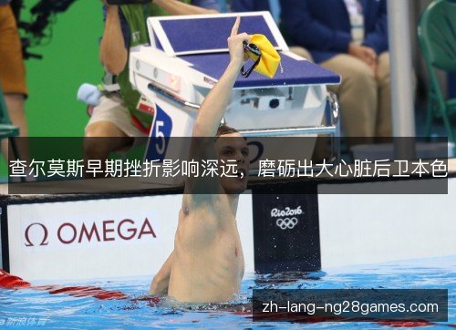 查尔莫斯早期挫折影响深远,磨砺出大心脏后卫本色 查尔莫斯早期挫折影响深远,磨砺出大心脏后卫本色