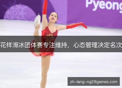 花样滑冰团体赛专注维持,心态管理决定名次 花样滑冰团体赛专注维持,心态管理决定名次