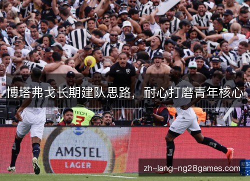 博塔弗戈长期建队思路，耐心打磨青年核心