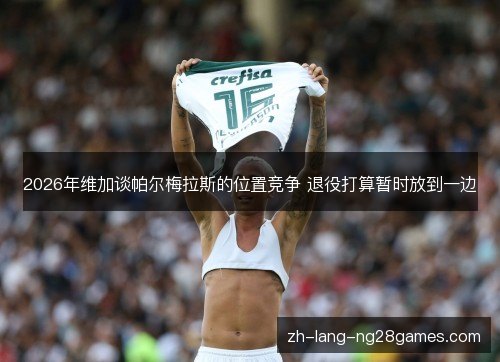 2026年维加谈帕尔梅拉斯的位置竞争 退役打算暂时放到一边